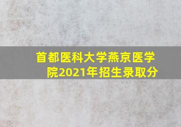 首都医科大学燕京医学院2021年招生录取分