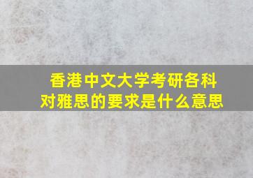 香港中文大学考研各科对雅思的要求是什么意思