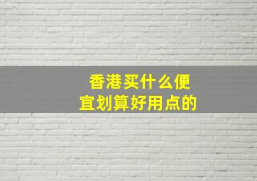 香港买什么便宜划算好用点的