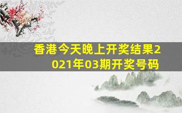 香港今天晚上开奖结果2021年03期开奖号码