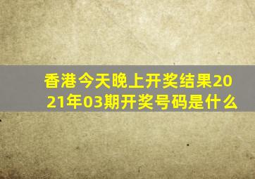 香港今天晚上开奖结果2021年03期开奖号码是什么