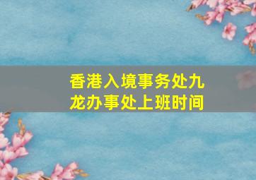 香港入境事务处九龙办事处上班时间