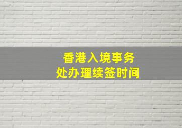 香港入境事务处办理续签时间