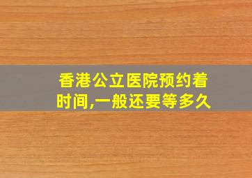 香港公立医院预约着时间,一般还要等多久