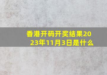 香港开码开奖结果2023年11月3日是什么