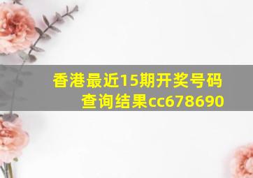 香港最近15期开奖号码查询结果cc678690