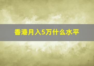 香港月入5万什么水平