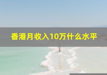 香港月收入10万什么水平