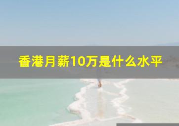 香港月薪10万是什么水平