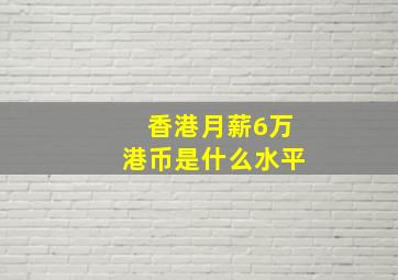 香港月薪6万港币是什么水平