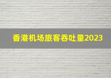 香港机场旅客吞吐量2023