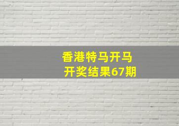 香港特马开马开奖结果67期