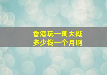 香港玩一周大概多少钱一个月啊