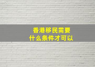 香港移民需要什么条件才可以