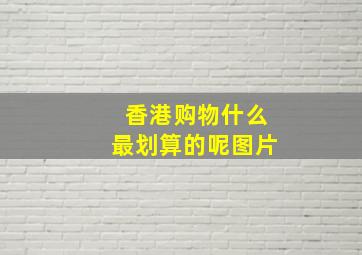 香港购物什么最划算的呢图片