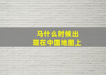 马什么时候出现在中国地图上