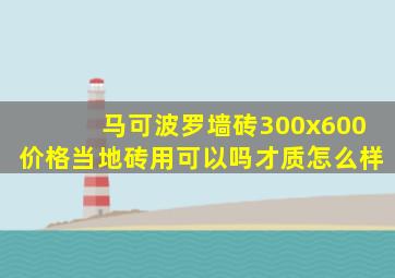 马可波罗墙砖300x600价格当地砖用可以吗才质怎么样