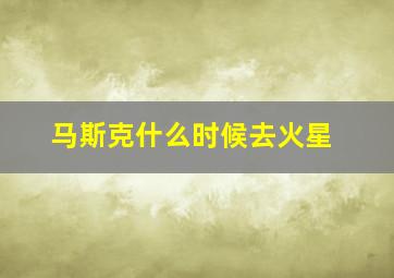 马斯克什么时候去火星