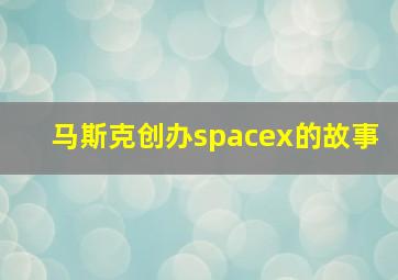 马斯克创办spacex的故事