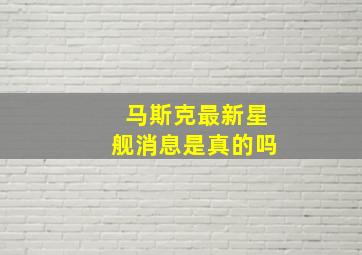 马斯克最新星舰消息是真的吗