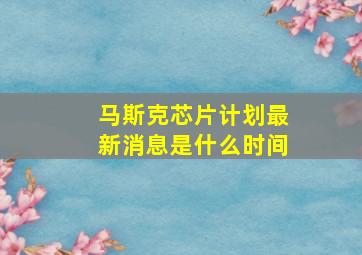 马斯克芯片计划最新消息是什么时间