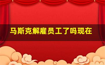 马斯克解雇员工了吗现在