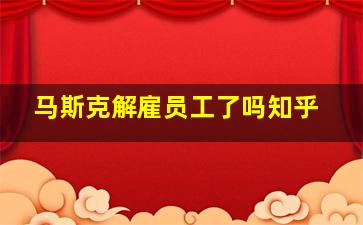 马斯克解雇员工了吗知乎