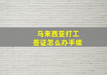 马来西亚打工签证怎么办手续