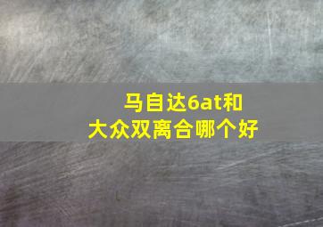 马自达6at和大众双离合哪个好