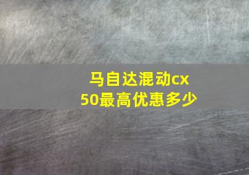 马自达混动cx50最高优惠多少