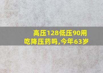 高压128低压90用吃降压药吗,今年63岁