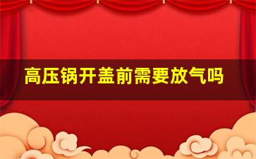 高压锅开盖前需要放气吗