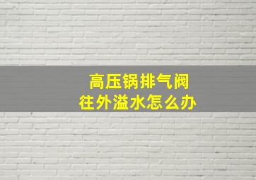 高压锅排气阀往外溢水怎么办