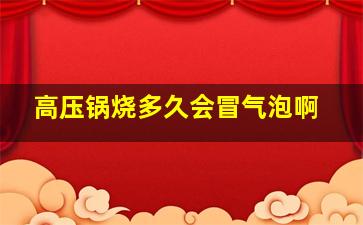 高压锅烧多久会冒气泡啊