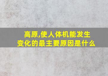 高原,使人体机能发生变化的最主要原因是什么