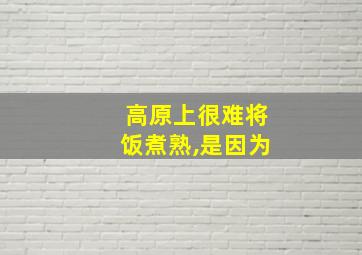 高原上很难将饭煮熟,是因为