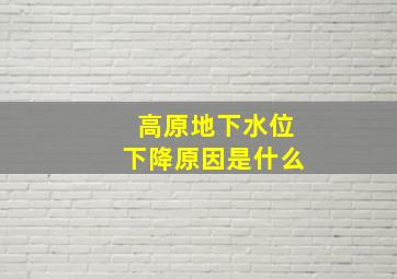 高原地下水位下降原因是什么