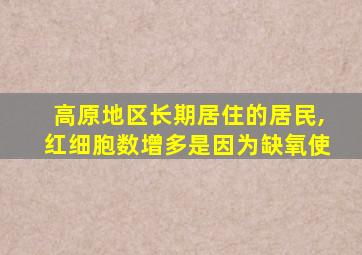 高原地区长期居住的居民,红细胞数增多是因为缺氧使