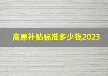 高原补贴标准多少钱2023