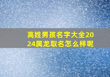 高姓男孩名字大全2024属龙取名怎么样呢