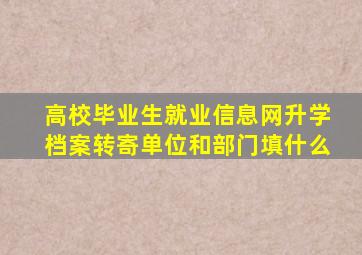 高校毕业生就业信息网升学档案转寄单位和部门填什么