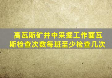 高瓦斯矿井中采掘工作面瓦斯检查次数每班至少检查几次