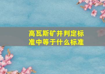 高瓦斯矿井判定标准中等于什么标准