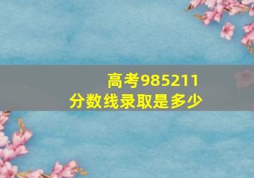 高考985211分数线录取是多少