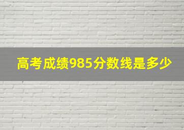 高考成绩985分数线是多少