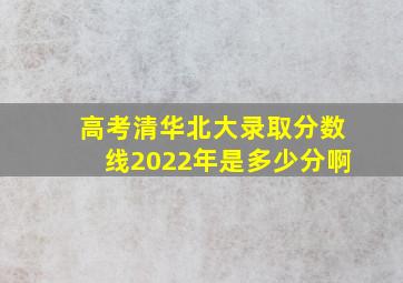 高考清华北大录取分数线2022年是多少分啊