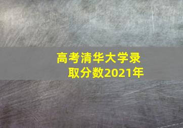 高考清华大学录取分数2021年