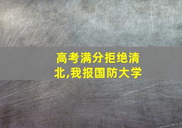 高考满分拒绝清北,我报国防大学