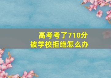 高考考了710分被学校拒绝怎么办