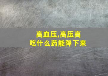 高血压,高压高吃什么药能降下来